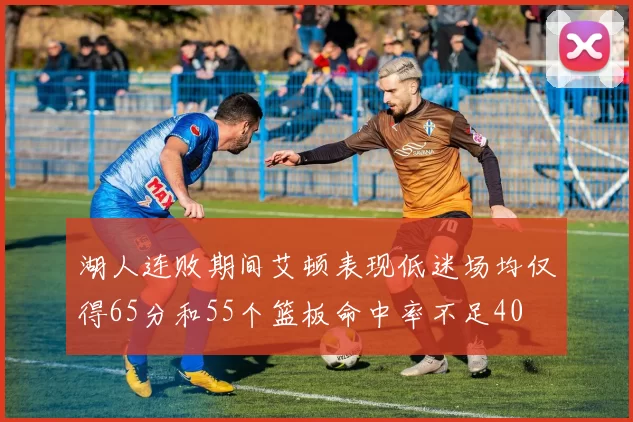 湖人连败期间艾顿表现低迷场均仅得65分和55个篮板命中率不足40