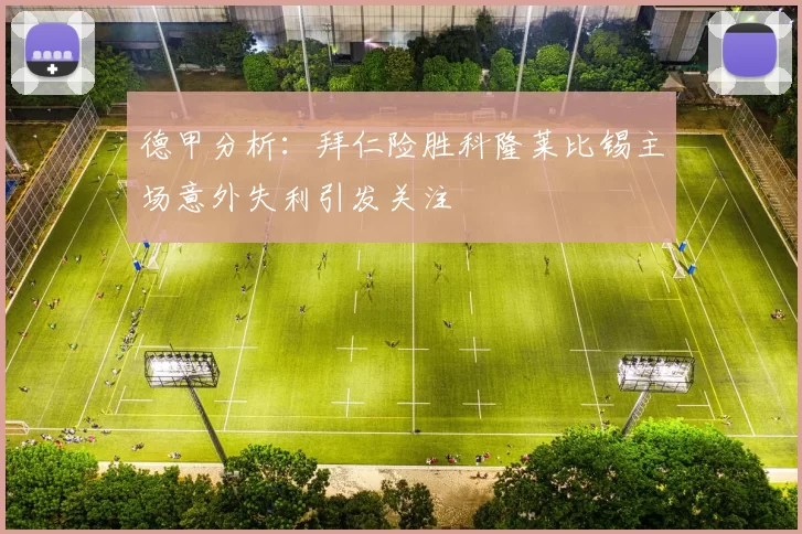 德甲分析：拜仁险胜科隆莱比锡主场意外失利引发关注