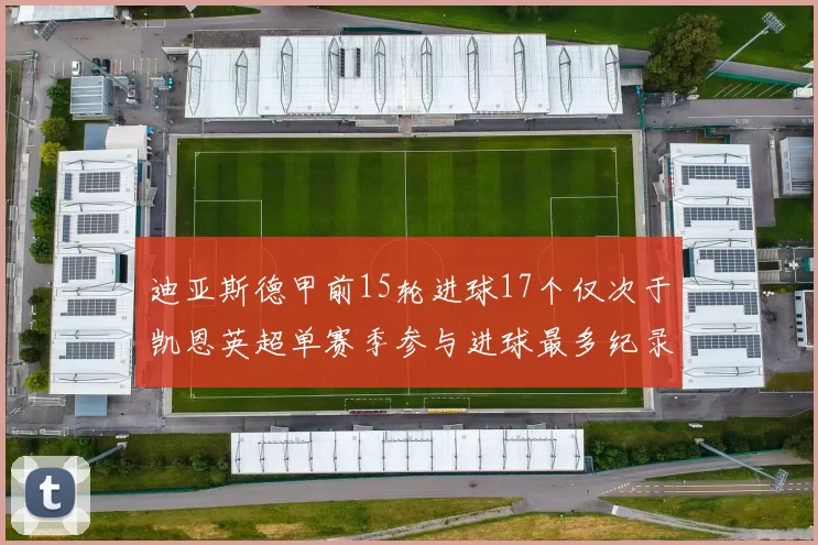 迪亚斯德甲前15轮进球17个仅次于凯恩英超单赛季参与进球最多纪录为18个