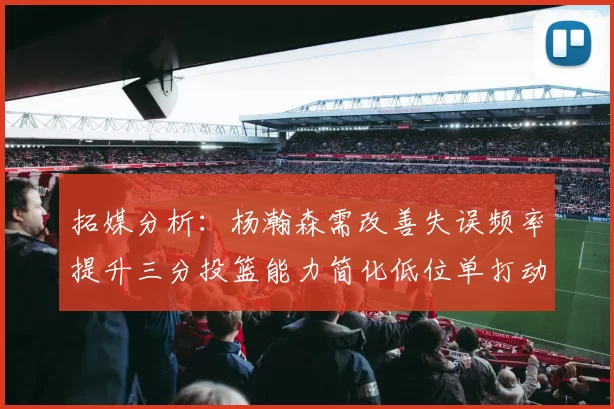 拓媒分析：杨瀚森需改善失误频率提升三分投篮能力简化低位单打动作