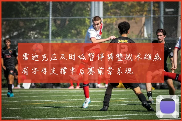 雷迪克应及时喊暂停调整战术雄鹿有字母支撑季后赛前景乐观