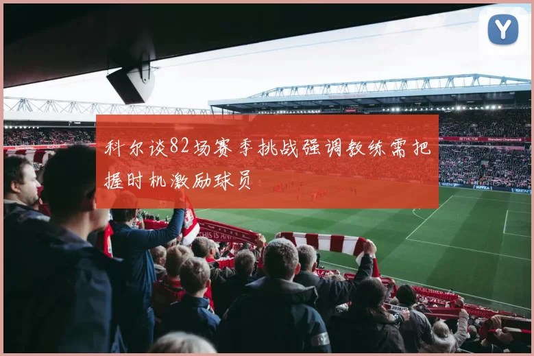科尔谈82场赛季挑战强调教练需把握时机激励球员