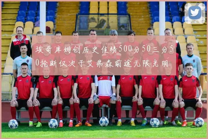 埃奇库姆创历史佳绩500分50三分50抢断仅次于艾弗森前途无限光明