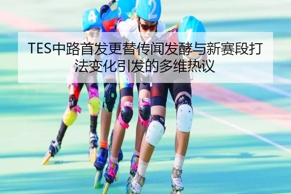 TES中路首发更替传闻发酵与新赛段打法变化引发的多维热议